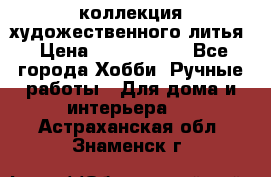 коллекция художественного литья › Цена ­ 1 200 000 - Все города Хобби. Ручные работы » Для дома и интерьера   . Астраханская обл.,Знаменск г.